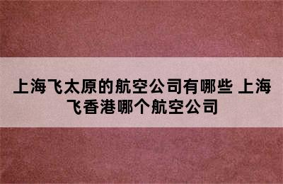 上海飞太原的航空公司有哪些 上海飞香港哪个航空公司